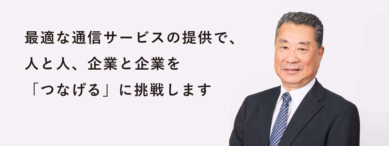 最適な通信サービスの提供で、人と人、企業と企業を「つなげる」に挑戦します
